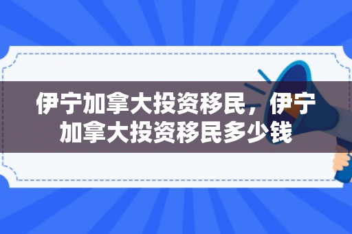 伊宁加拿大投资移民，伊宁加拿大投资移民多少钱
