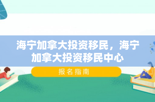 海宁加拿大投资移民，海宁加拿大投资移民中心
