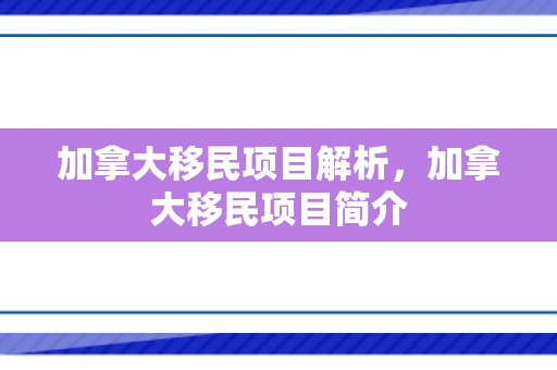 加拿大移民项目解析，加拿大移民项目简介