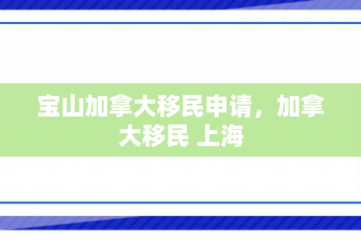 宝山加拿大移民申请，加拿大移民 上海