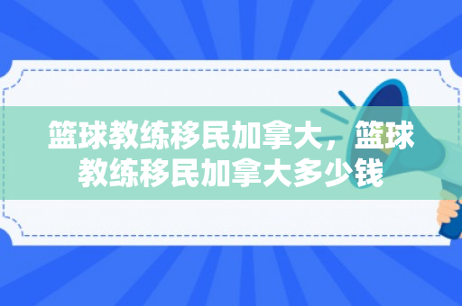 篮球教练移民加拿大，篮球教练移民加拿大多少钱