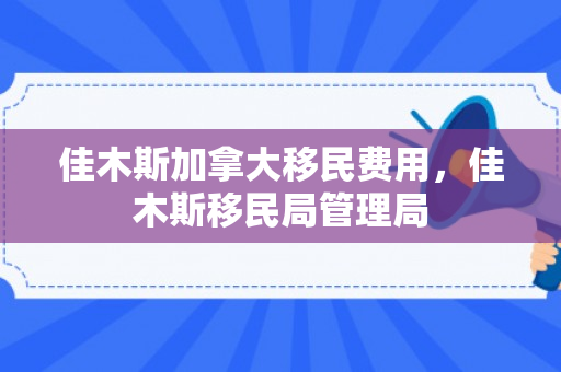 佳木斯加拿大移民费用，佳木斯移民局管理局