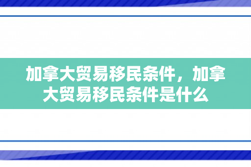 加拿大贸易移民条件，加拿大贸易移民条件是什么