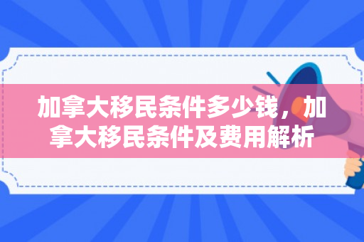 加拿大移民条件多少钱，加拿大移民条件及费用解析
