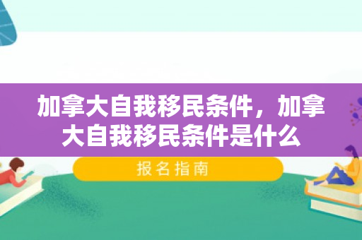 加拿大自我移民条件，加拿大自我移民条件是什么