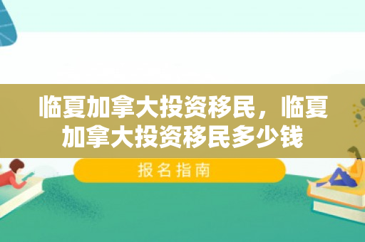 临夏加拿大投资移民，临夏加拿大投资移民多少钱