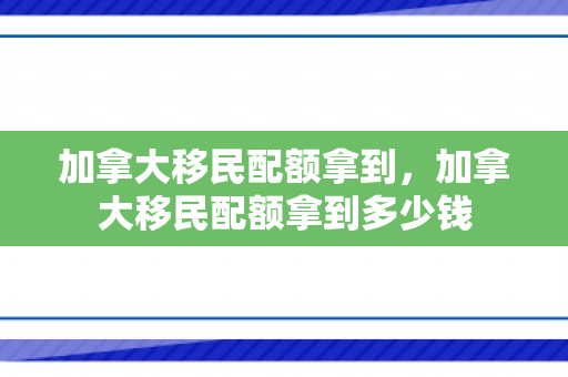 加拿大移民配额拿到，加拿大移民配额拿到多少钱