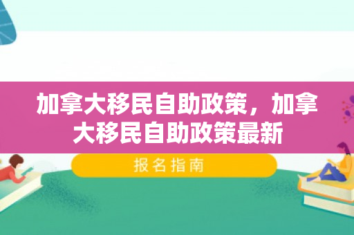 加拿大移民自助政策，加拿大移民自助政策最新