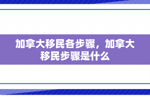 加拿大移民各步骤，加拿大移民步骤是什么