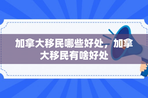 加拿大移民哪些好处，加拿大移民有啥好处
