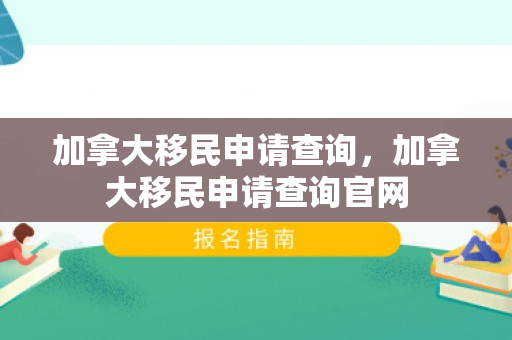 加拿大移民申请查询，加拿大移民申请查询官网