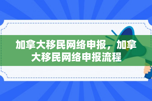 加拿大移民网络申报，加拿大移民网络申报流程