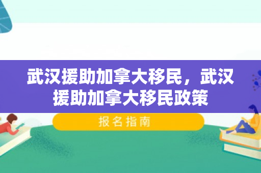 武汉援助加拿大移民，武汉援助加拿大移民政策