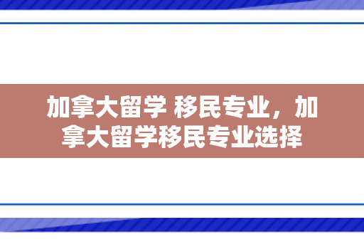 加拿大留学 移民专业，加拿大留学移民专业选择
