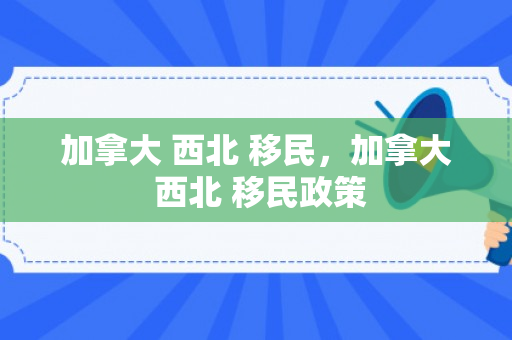 加拿大 西北 移民，加拿大 西北 移民政策