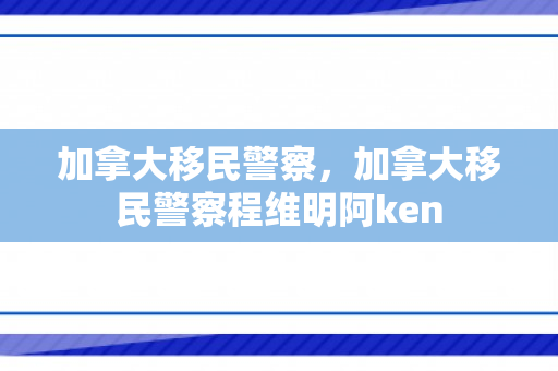 加拿大移民警察，加拿大移民警察程维明阿ken