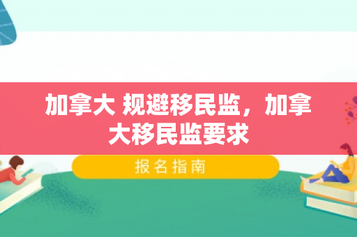 加拿大 规避移民监，加拿大移民监要求