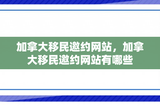 加拿大移民邀约网站，加拿大移民邀约网站有哪些