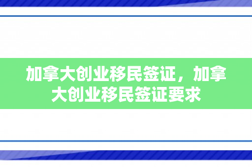 加拿大创业移民签证，加拿大创业移民签证要求