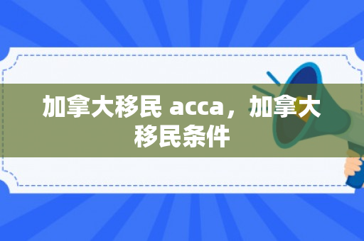 加拿大移民 acca，加拿大移民条件