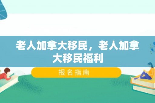 老人加拿大移民，老人加拿大移民福利