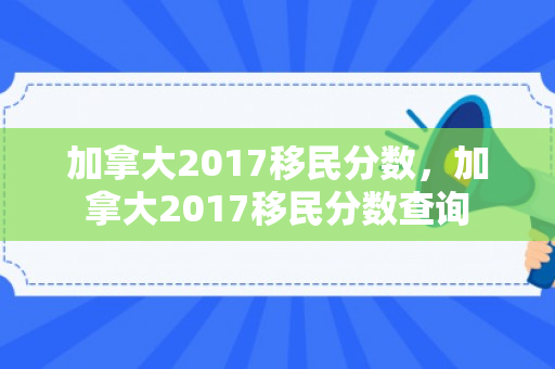加拿大2017移民分数，加拿大2017移民分数查询