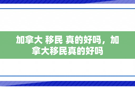 加拿大 移民 真的好吗，加拿大移民真的好吗