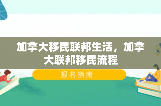 加拿大移民联邦生活，加拿大联邦移民流程