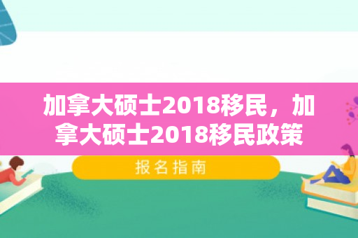 加拿大硕士2018移民，加拿大硕士2018移民政策
