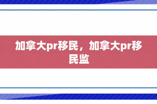 加拿大pr移民，加拿大pr移民监