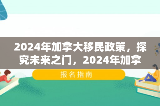 2024年加拿大移民政策，探究未来之门，2024年加拿大移民政策展望