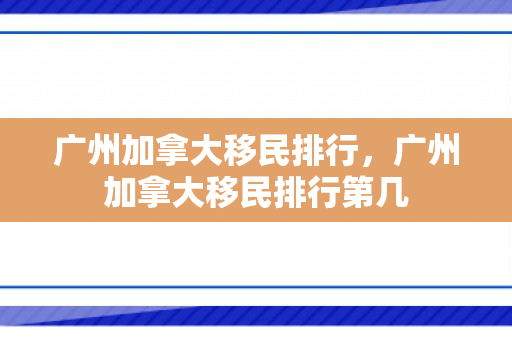 广州加拿大移民排行，广州加拿大移民排行第几