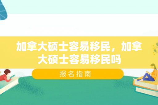 加拿大硕士容易移民，加拿大硕士容易移民吗
