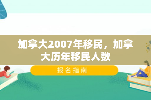 加拿大2007年移民，加拿大历年移民人数