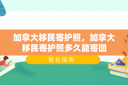 加拿大移民寄护照，加拿大移民寄护照多久能寄回
