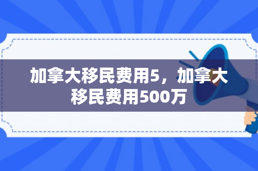 加拿大移民费用5，加拿大移民费用500万