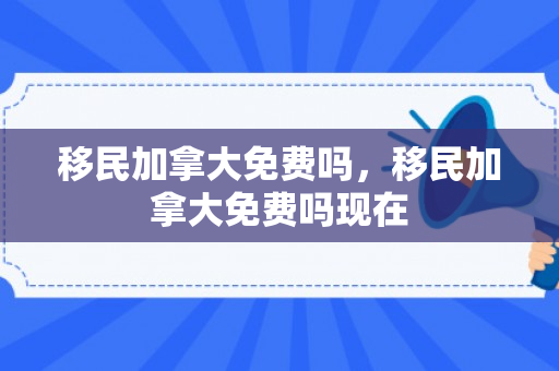 移民加拿大免费吗，移民加拿大免费吗现在