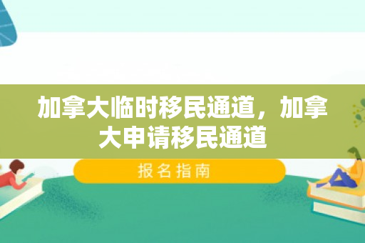 加拿大临时移民通道，加拿大申请移民通道