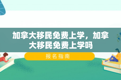 加拿大移民免费上学，加拿大移民免费上学吗