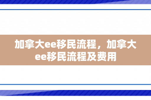 加拿大ee移民流程，加拿大ee移民流程及费用