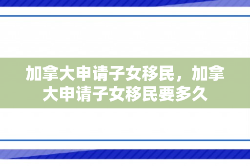 加拿大申请子女移民，加拿大申请子女移民要多久