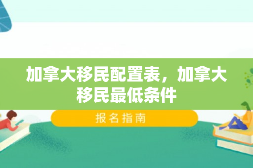 加拿大移民配置表，加拿大移民最低条件