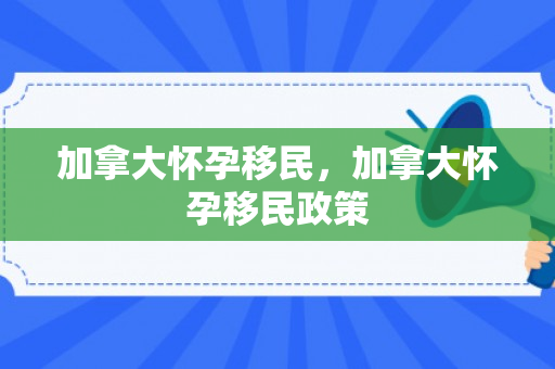 加拿大怀孕移民，加拿大怀孕移民政策