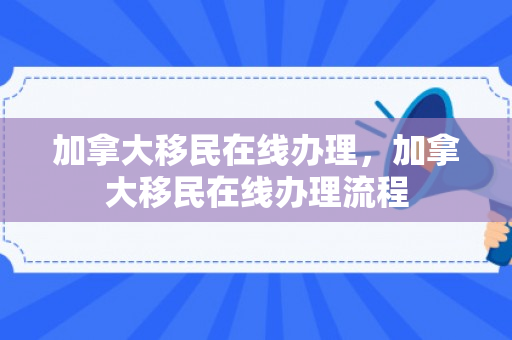 加拿大移民在线办理，加拿大移民在线办理流程