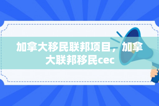 加拿大移民联邦项目，加拿大联邦移民cec