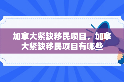 加拿大紧缺移民项目，加拿大紧缺移民项目有哪些
