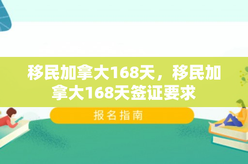 移民加拿大168天，移民加拿大168天签证要求