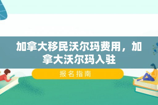 加拿大移民沃尔玛费用，加拿大沃尔玛入驻