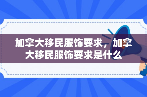 加拿大移民服饰要求，加拿大移民服饰要求是什么