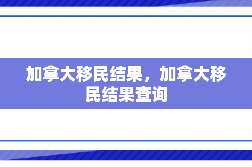 加拿大移民结果，加拿大移民结果查询